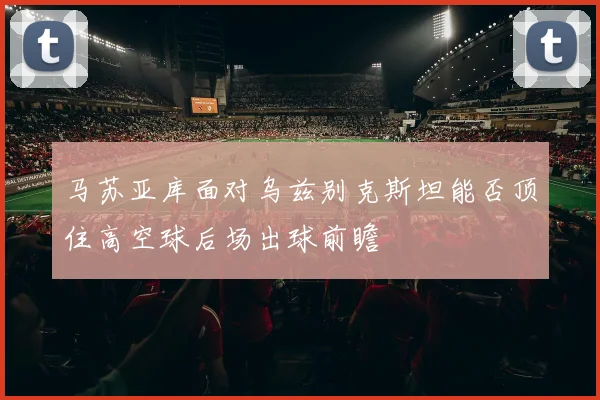 马苏亚库面对乌兹别克斯坦能否顶住高空球后场出球前瞻