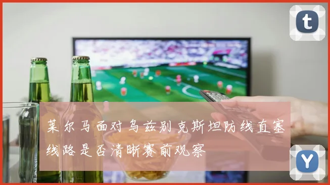 莱尔马面对乌兹别克斯坦防线直塞线路是否清晰赛前观察