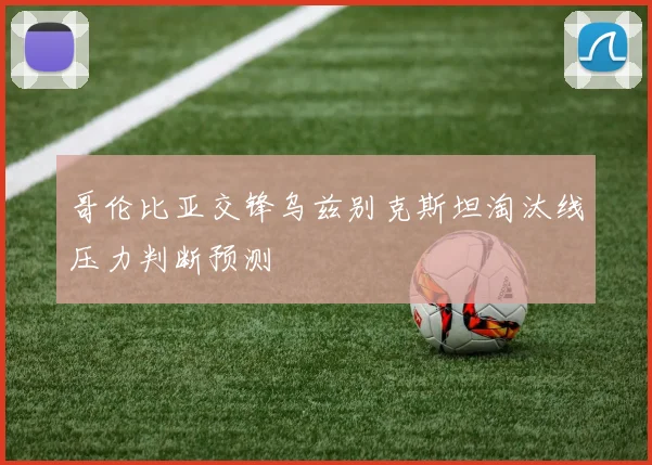 哥伦比亚交锋乌兹别克斯坦淘汰线压力判断预测