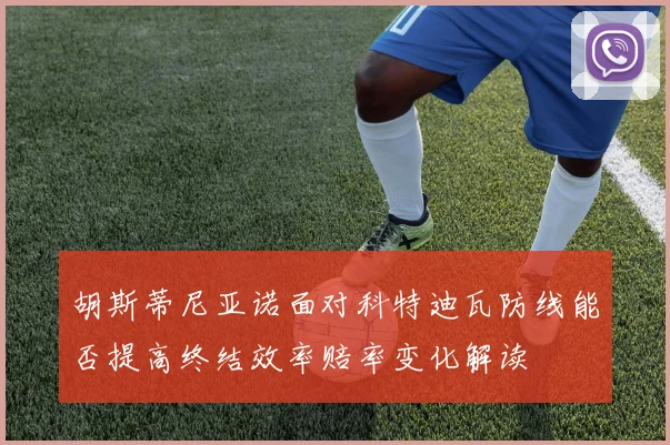 胡斯蒂尼亚诺面对科特迪瓦防线能否提高终结效率赔率变化解读