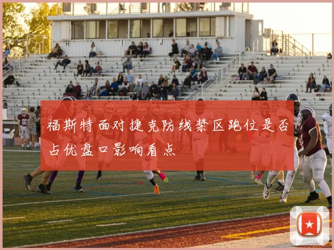 福斯特面对捷克防线禁区跑位是否占优盘口影响看点