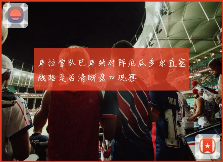 库拉索队巴库纳对阵厄瓜多尔直塞线路是否清晰盘口观察