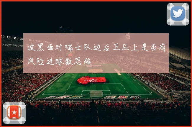 波黑面对瑞士队边后卫压上是否有风险进球数思路