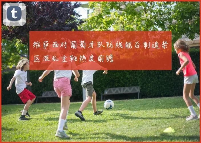 维萨面对葡萄牙队防线能否制造禁区混乱金靴热度前瞻