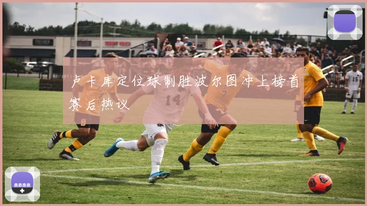 卢卡库定位球制胜波尔图冲上榜首赛后热议