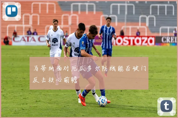 马蒂纳面对厄瓜多尔防线能否破门反击核心前瞻