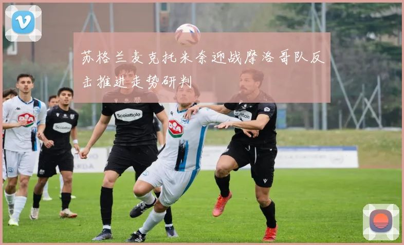 苏格兰麦克托米奈迎战摩洛哥队反击推进走势研判