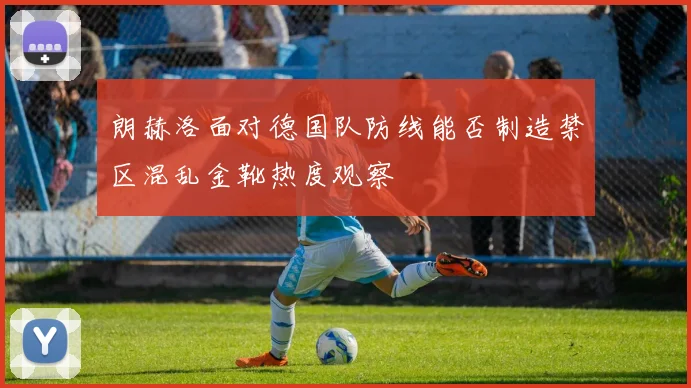 朗赫洛面对德国队防线能否制造禁区混乱金靴热度观察