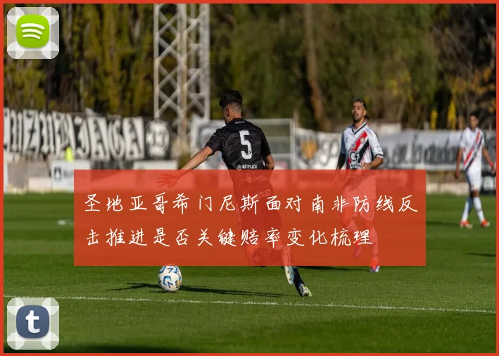 圣地亚哥希门尼斯面对南非防线反击推进是否关键赔率变化梳理
