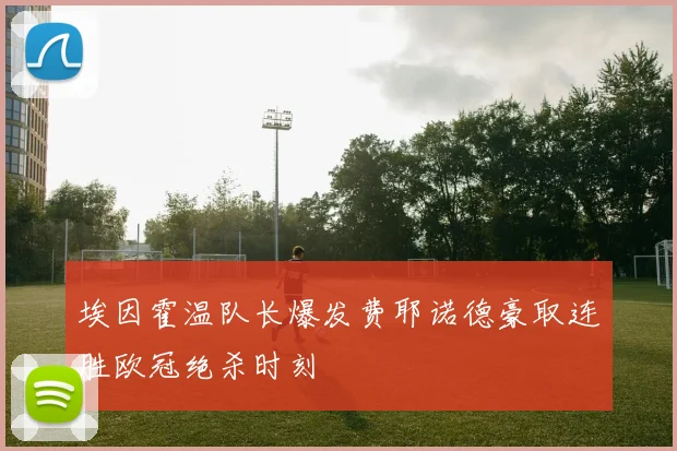 埃因霍温队长爆发费耶诺德豪取连胜欧冠绝杀时刻