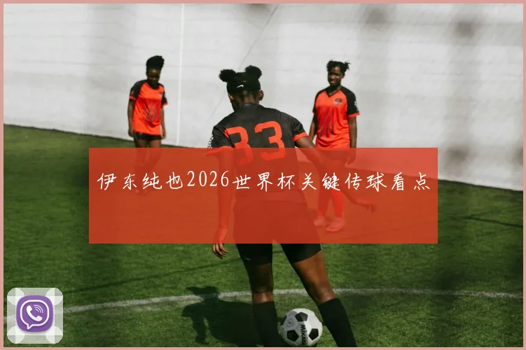 伊东纯也2026世界杯关键传球看点