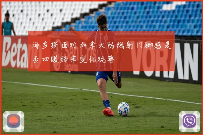 海多斯面对加拿大防线射门脚感是否回暖赔率变化观察