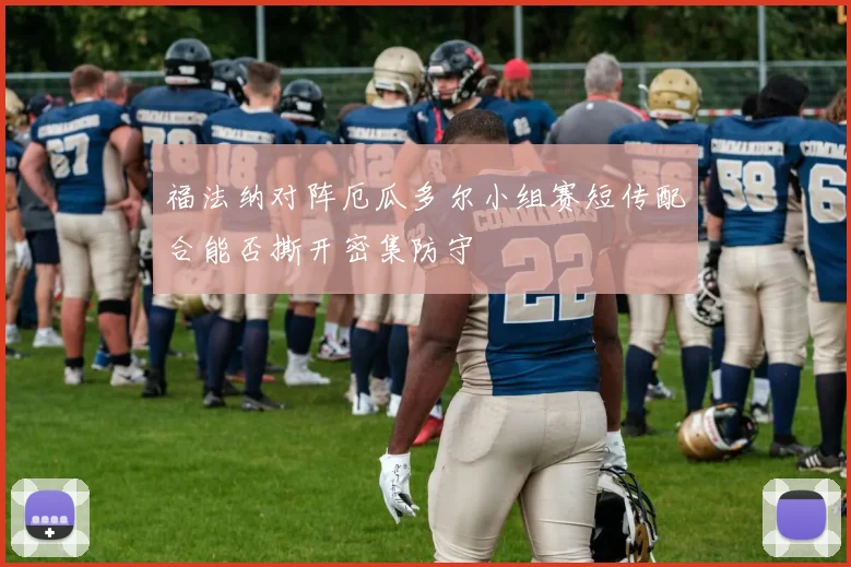 福法纳对阵厄瓜多尔小组赛短传配合能否撕开密集防守