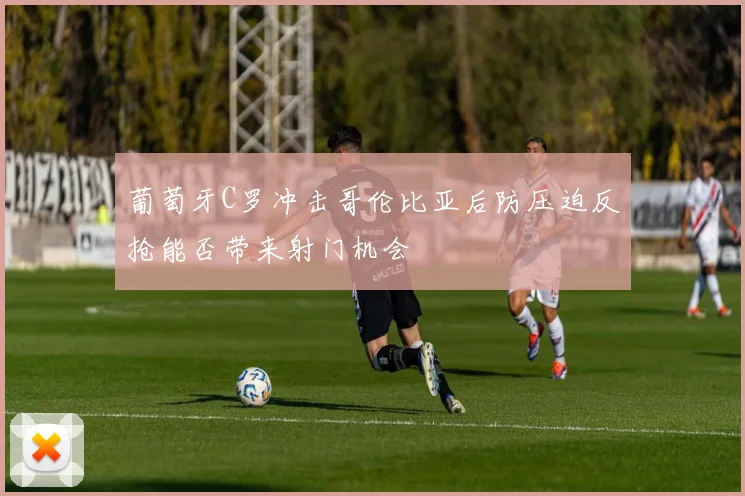 葡萄牙C罗冲击哥伦比亚后防压迫反抢能否带来射门机会