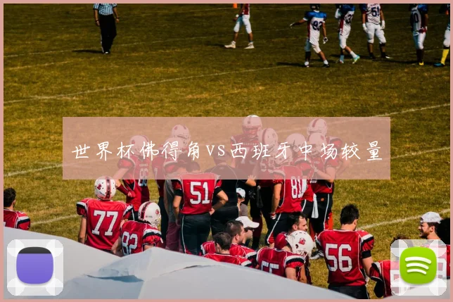 世界杯佛得角vs西班牙中场较量