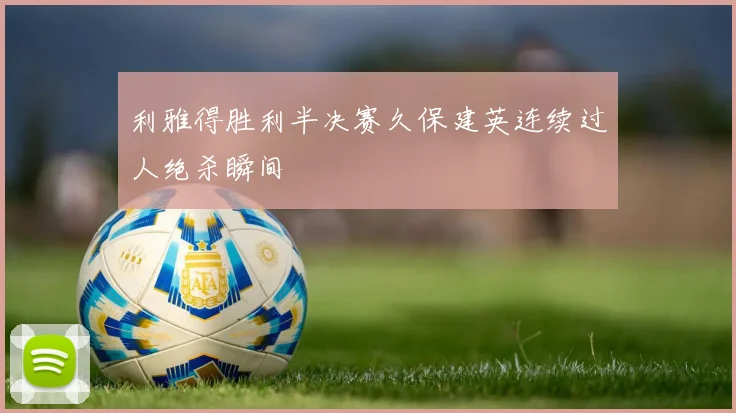利雅得胜利半决赛久保建英连续过人绝杀瞬间