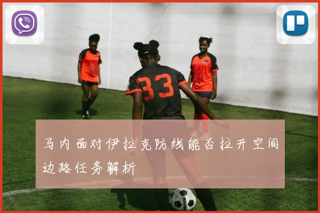 马内面对伊拉克防线能否拉开空间边路任务解析
