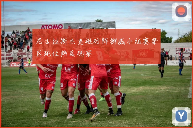 尼古拉斯杰克逊对阵挪威小组赛禁区跑位热度观察