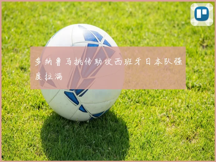 多纳鲁马挑传助攻西班牙日本队强度拉满