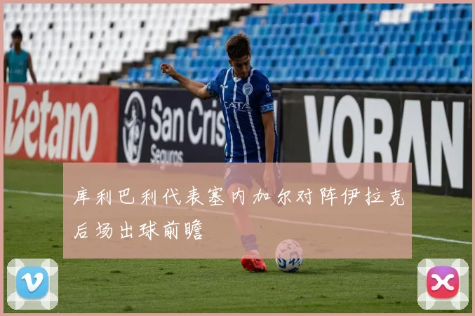 库利巴利代表塞内加尔对阵伊拉克后场出球前瞻