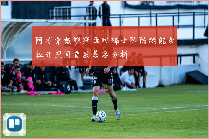 阿方索戴维斯面对瑞士队防线能否拉开空间首发悬念分析
