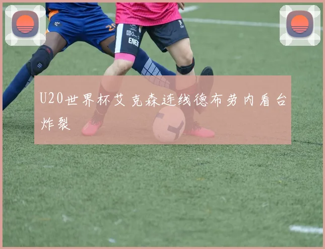 U20世界杯艾克森连线德布劳内看台炸裂