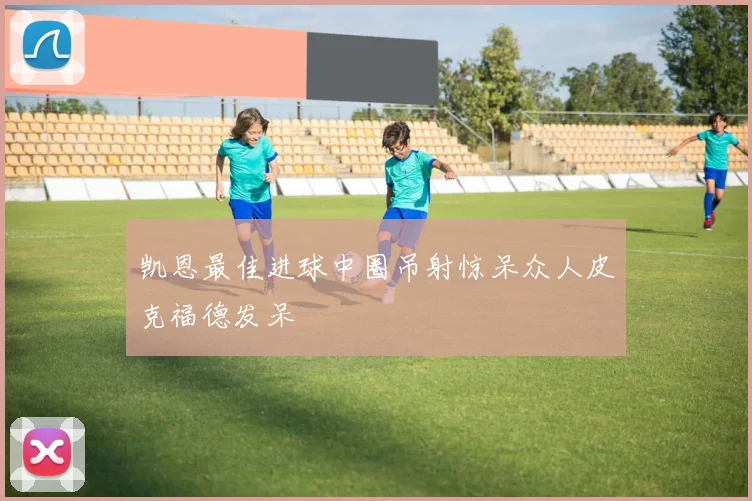 凯恩最佳进球中圈吊射惊呆众人皮克福德发呆