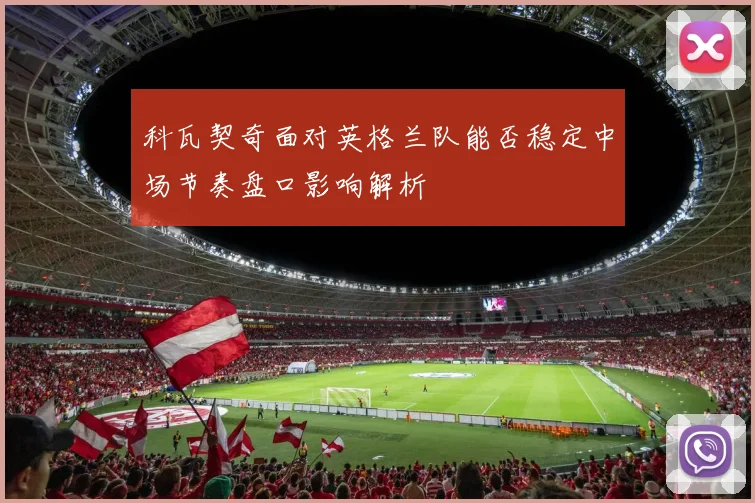 科瓦契奇面对英格兰队能否稳定中场节奏盘口影响解析