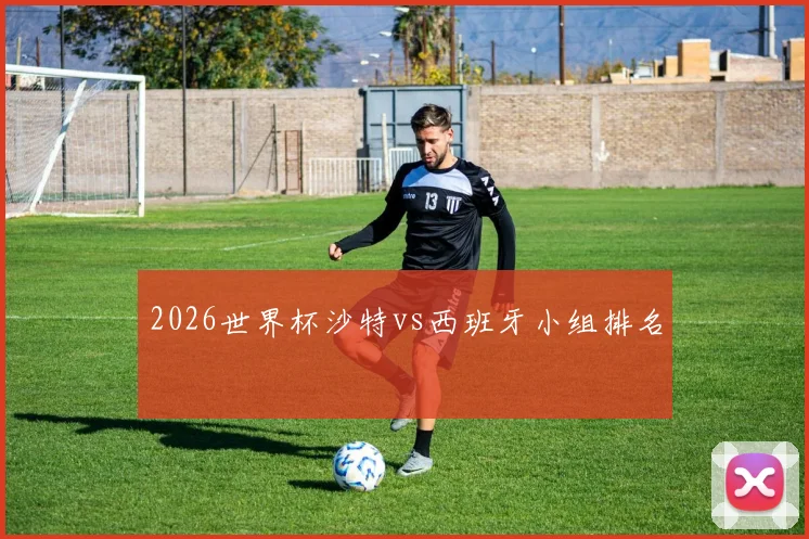 2026世界杯沙特vs西班牙小组排名