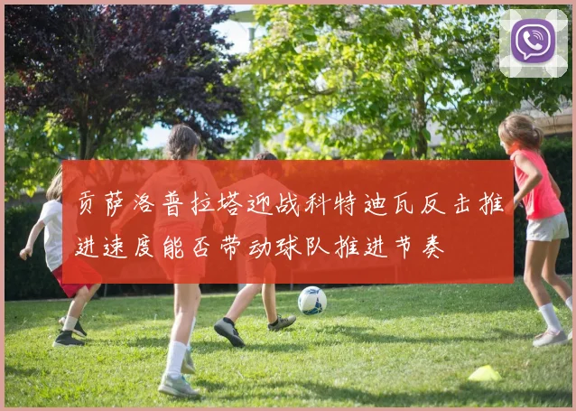 贡萨洛普拉塔迎战科特迪瓦反击推进速度能否带动球队推进节奏
