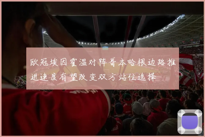 欧冠埃因霍温对阵哥本哈根边路推进速度有望改变双方站位选择