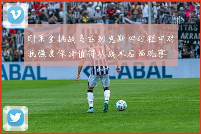 刚果金挑战乌兹别克斯坦过程中对抗强度保持值得从战术层面观察