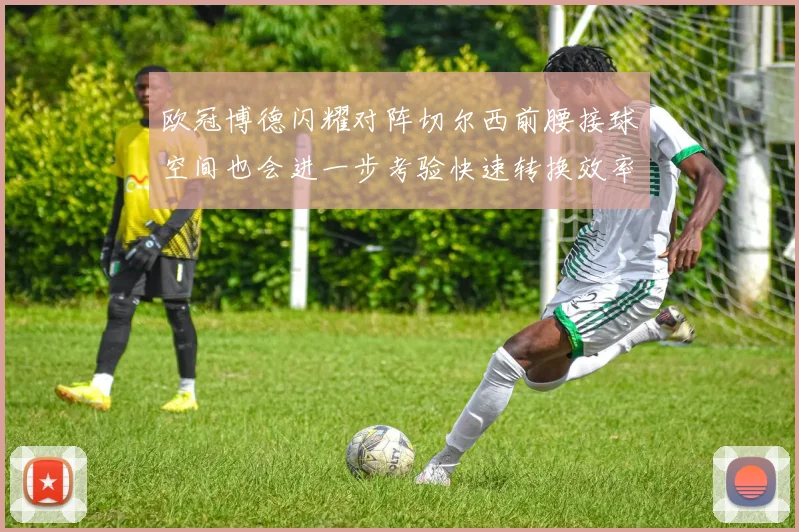 欧冠博德闪耀对阵切尔西前腰接球空间也会进一步考验快速转换效率