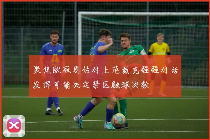 聚焦欧冠恩佐对上范戴克强强对话发挥可能决定禁区触球次数