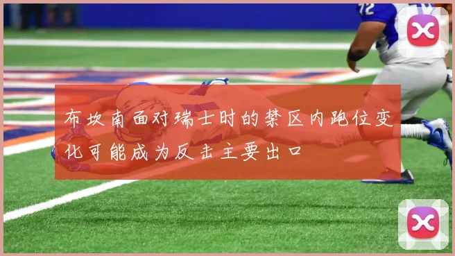 布坎南面对瑞士时的禁区内跑位变化可能成为反击主要出口