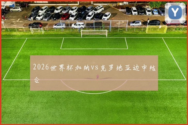 2026世界杯加纳vs克罗地亚边中结合