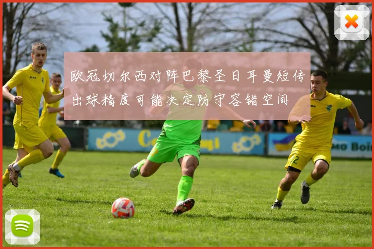 欧冠切尔西对阵巴黎圣日耳曼短传出球精度可能决定防守容错空间