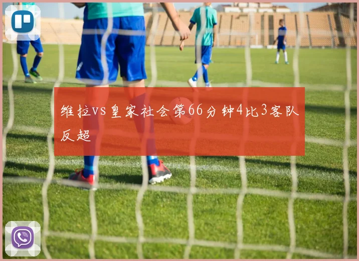 维拉vs皇家社会第66分钟4比3客队反超