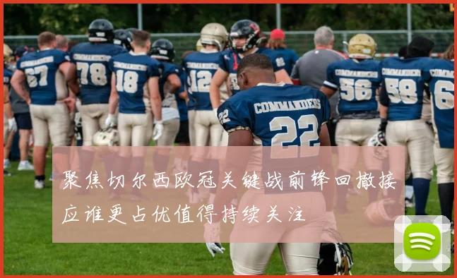 聚焦切尔西欧冠关键战前锋回撤接应谁更占优值得持续关注