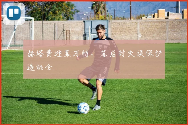 赫塔费迎莱万特，落后时失误保护造机会