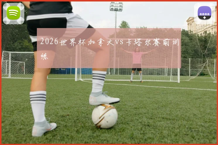2026世界杯加拿大vs卡塔尔赛前训练