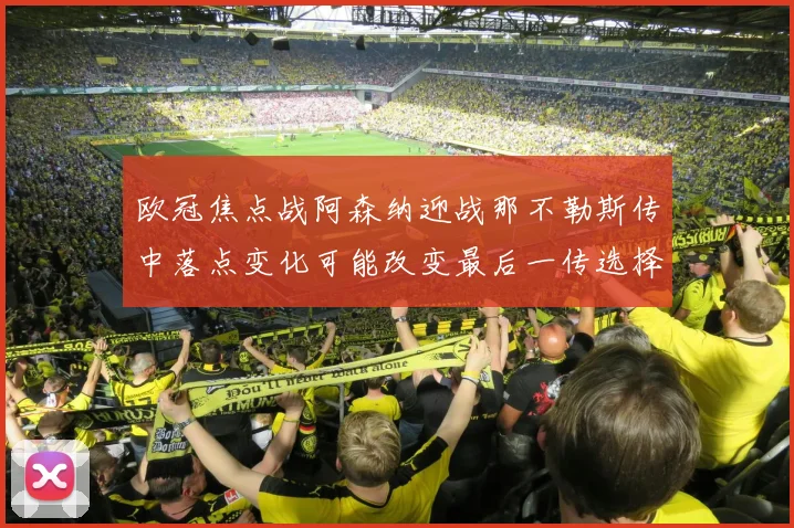 欧冠焦点战阿森纳迎战那不勒斯传中落点变化可能改变最后一传选择