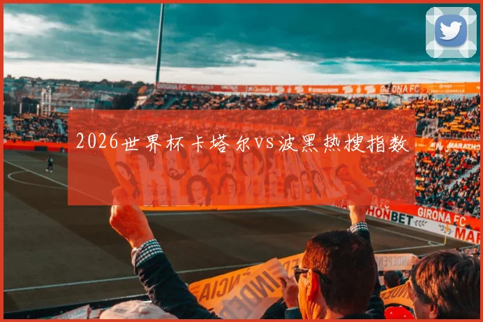 2026世界杯卡塔尔vs波黑热搜指数