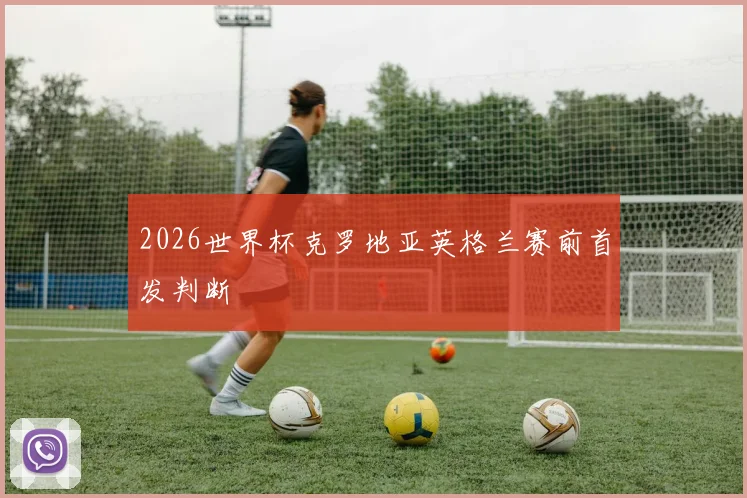 2026世界杯克罗地亚英格兰赛前首发判断