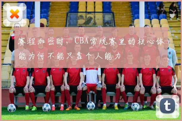 赛程加密时，CBA常规赛里的核心体能为何不能只靠个人能力
