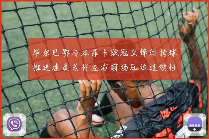 毕尔巴鄂与本菲卡欧冠交锋时持球推进速度或将左右前场压迫连续性