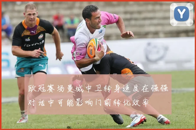 欧冠赛场曼城中卫转身速度在强强对话中可能影响门前转化效率