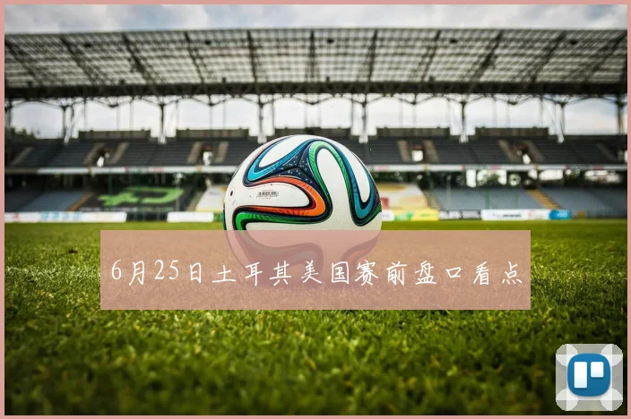 6月25日土耳其美国赛前盘口看点