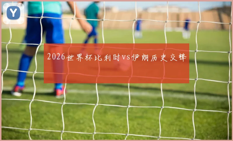2026世界杯比利时vs伊朗历史交锋