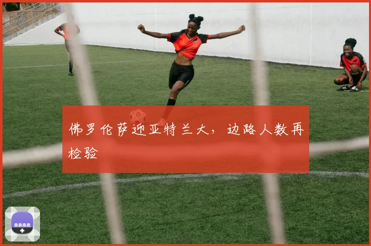 佛罗伦萨迎亚特兰大，边路人数再检验